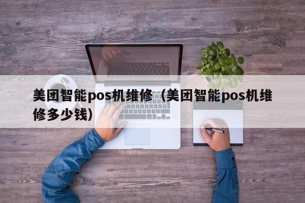 美团智能pos机维修（美团智能pos机维修多少钱）